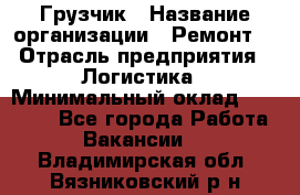 Грузчик › Название организации ­ Ремонт  › Отрасль предприятия ­ Логистика › Минимальный оклад ­ 18 000 - Все города Работа » Вакансии   . Владимирская обл.,Вязниковский р-н